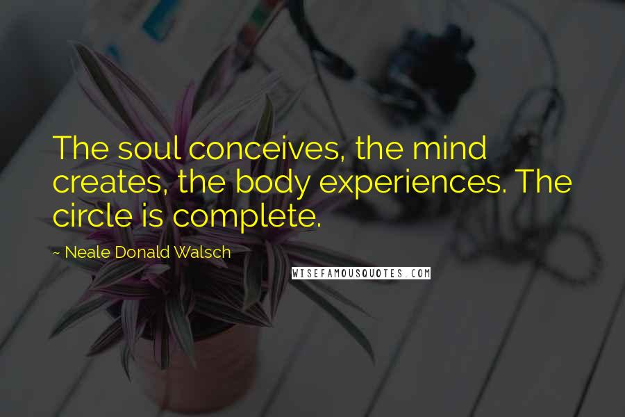 Neale Donald Walsch Quotes: The soul conceives, the mind creates, the body experiences. The circle is complete.