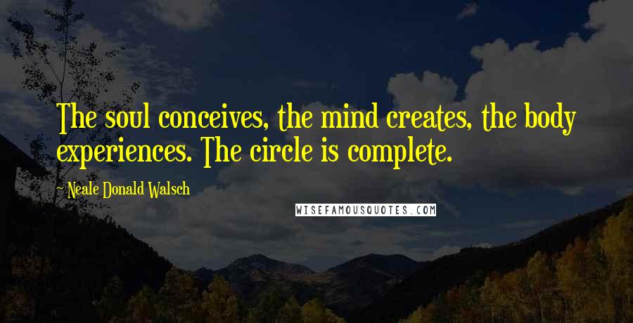 Neale Donald Walsch Quotes: The soul conceives, the mind creates, the body experiences. The circle is complete.