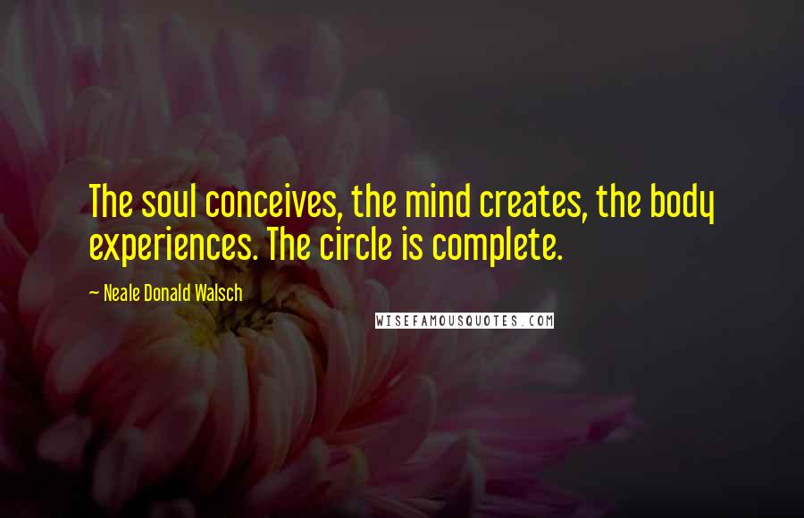 Neale Donald Walsch Quotes: The soul conceives, the mind creates, the body experiences. The circle is complete.