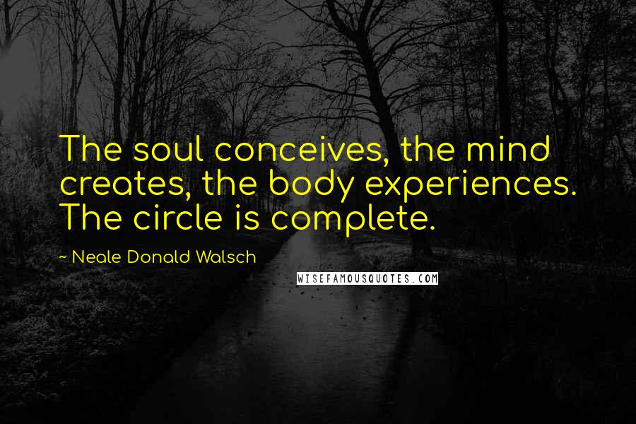 Neale Donald Walsch Quotes: The soul conceives, the mind creates, the body experiences. The circle is complete.