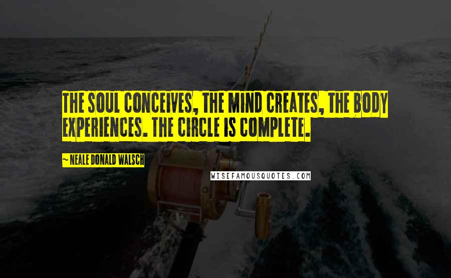 Neale Donald Walsch Quotes: The soul conceives, the mind creates, the body experiences. The circle is complete.