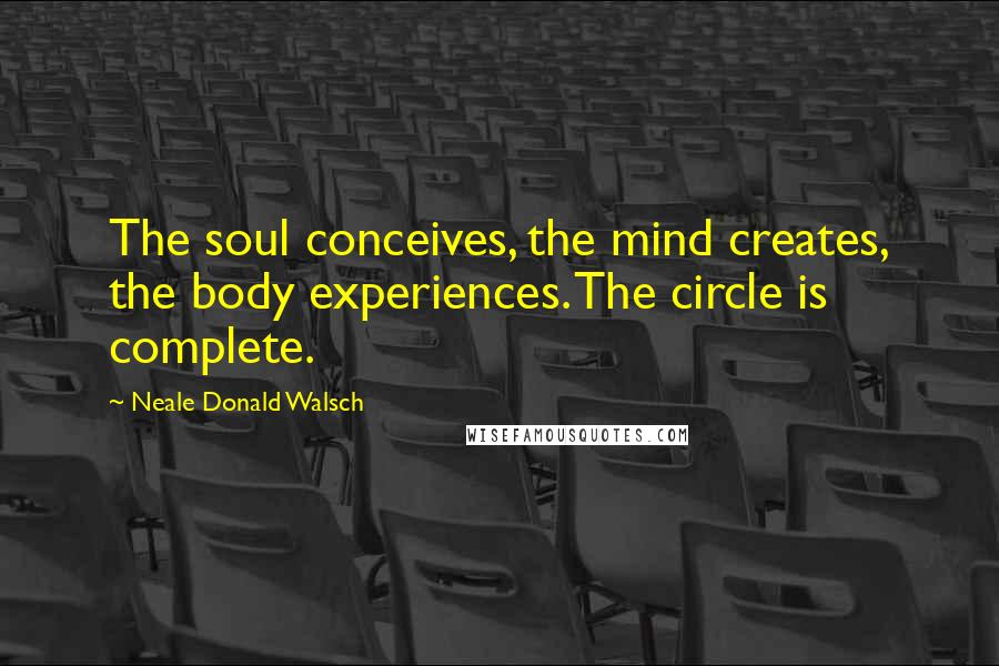 Neale Donald Walsch Quotes: The soul conceives, the mind creates, the body experiences. The circle is complete.