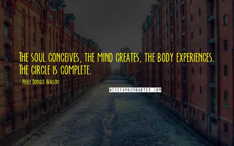 Neale Donald Walsch Quotes: The soul conceives, the mind creates, the body experiences. The circle is complete.