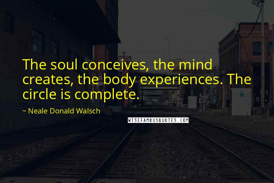 Neale Donald Walsch Quotes: The soul conceives, the mind creates, the body experiences. The circle is complete.