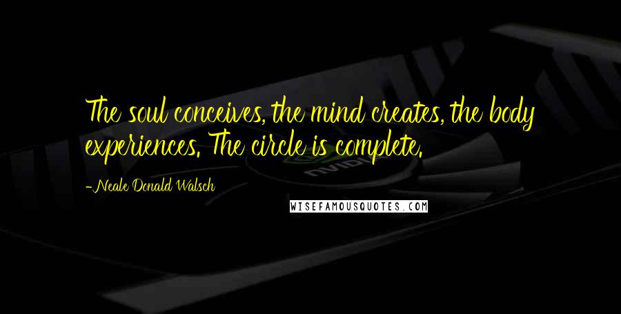 Neale Donald Walsch Quotes: The soul conceives, the mind creates, the body experiences. The circle is complete.
