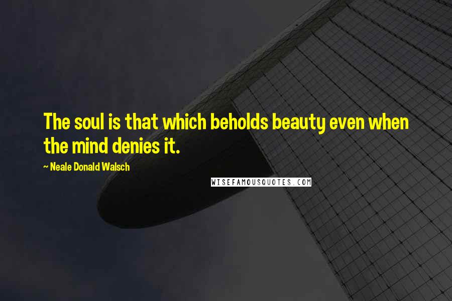 Neale Donald Walsch Quotes: The soul is that which beholds beauty even when the mind denies it.