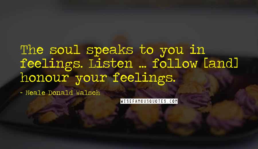 Neale Donald Walsch Quotes: The soul speaks to you in feelings. Listen ... follow [and] honour your feelings.