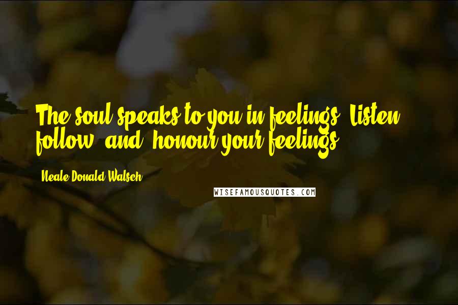 Neale Donald Walsch Quotes: The soul speaks to you in feelings. Listen ... follow [and] honour your feelings.