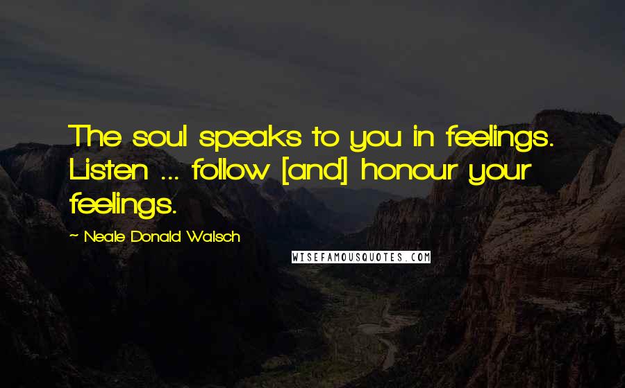 Neale Donald Walsch Quotes: The soul speaks to you in feelings. Listen ... follow [and] honour your feelings.