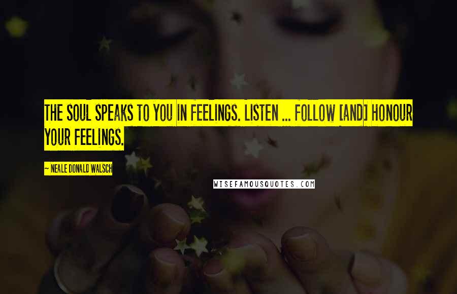 Neale Donald Walsch Quotes: The soul speaks to you in feelings. Listen ... follow [and] honour your feelings.