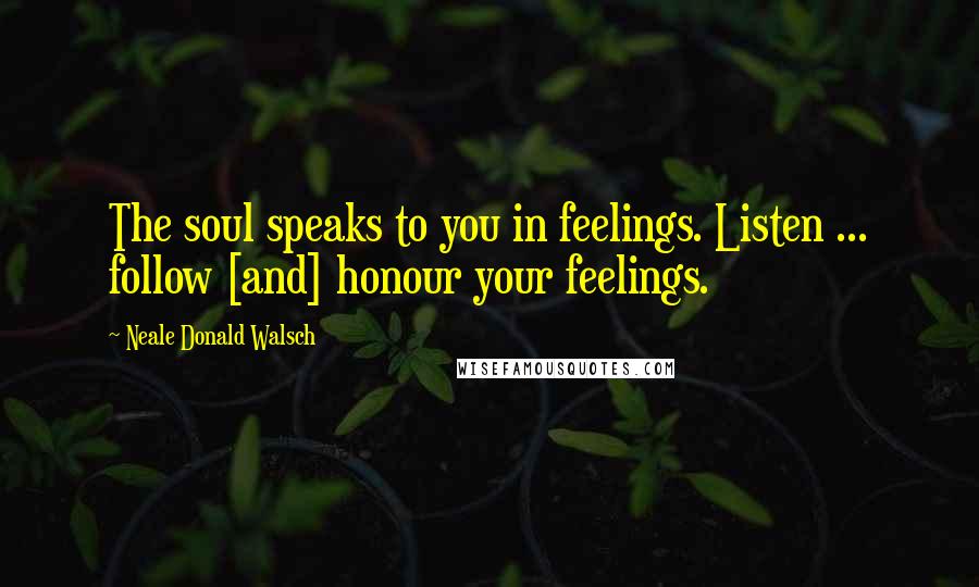 Neale Donald Walsch Quotes: The soul speaks to you in feelings. Listen ... follow [and] honour your feelings.