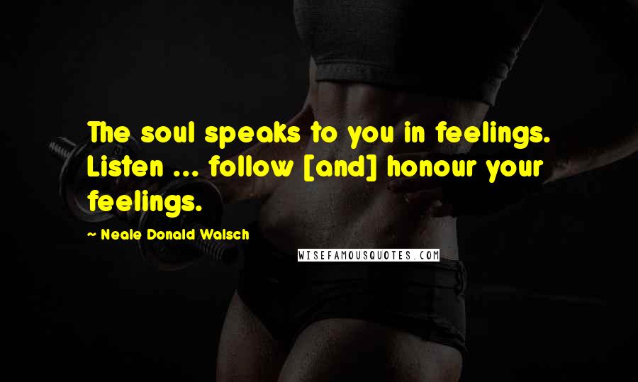 Neale Donald Walsch Quotes: The soul speaks to you in feelings. Listen ... follow [and] honour your feelings.