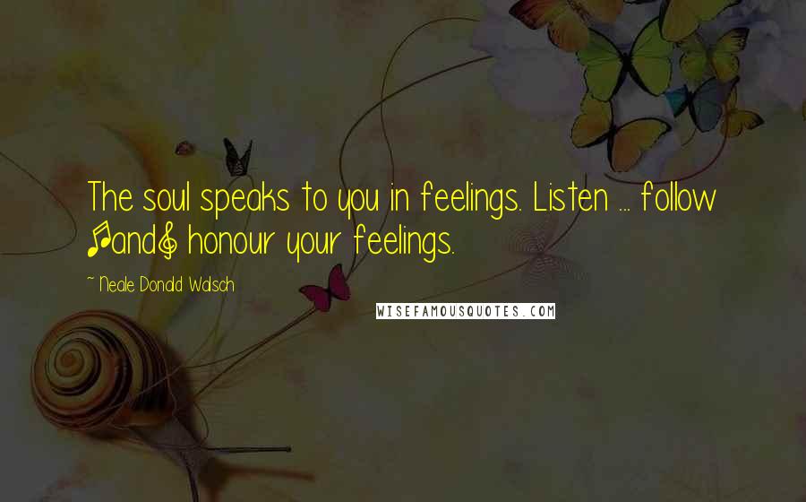 Neale Donald Walsch Quotes: The soul speaks to you in feelings. Listen ... follow [and] honour your feelings.