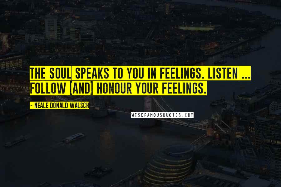 Neale Donald Walsch Quotes: The soul speaks to you in feelings. Listen ... follow [and] honour your feelings.