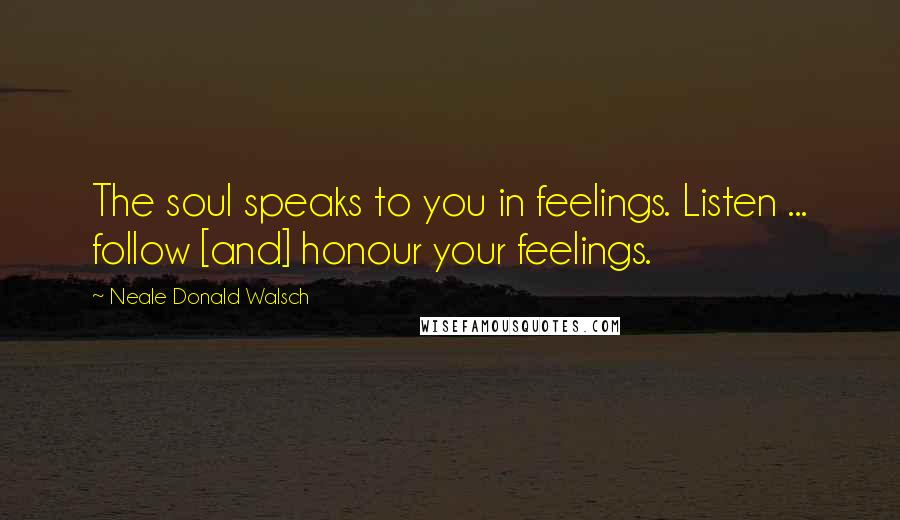 Neale Donald Walsch Quotes: The soul speaks to you in feelings. Listen ... follow [and] honour your feelings.