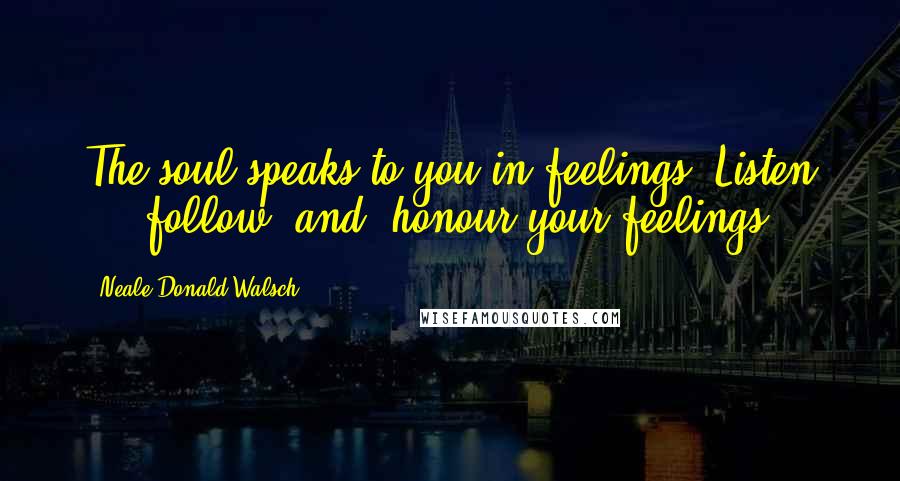 Neale Donald Walsch Quotes: The soul speaks to you in feelings. Listen ... follow [and] honour your feelings.