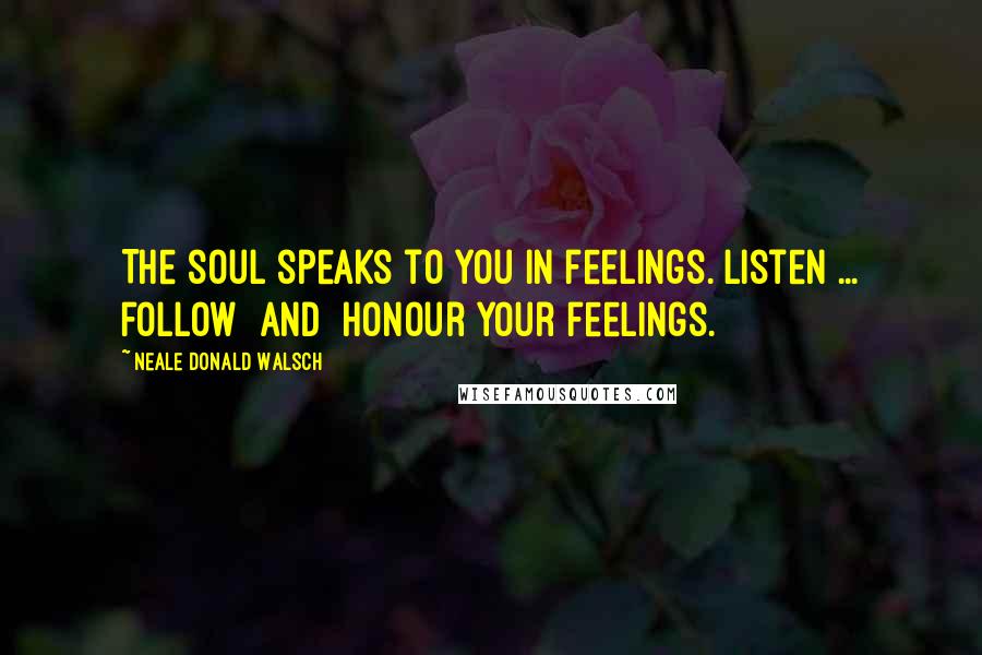 Neale Donald Walsch Quotes: The soul speaks to you in feelings. Listen ... follow [and] honour your feelings.