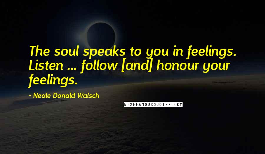 Neale Donald Walsch Quotes: The soul speaks to you in feelings. Listen ... follow [and] honour your feelings.