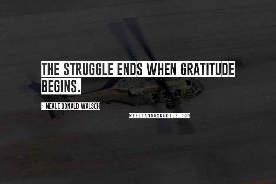 Neale Donald Walsch Quotes: The struggle ends when gratitude begins.