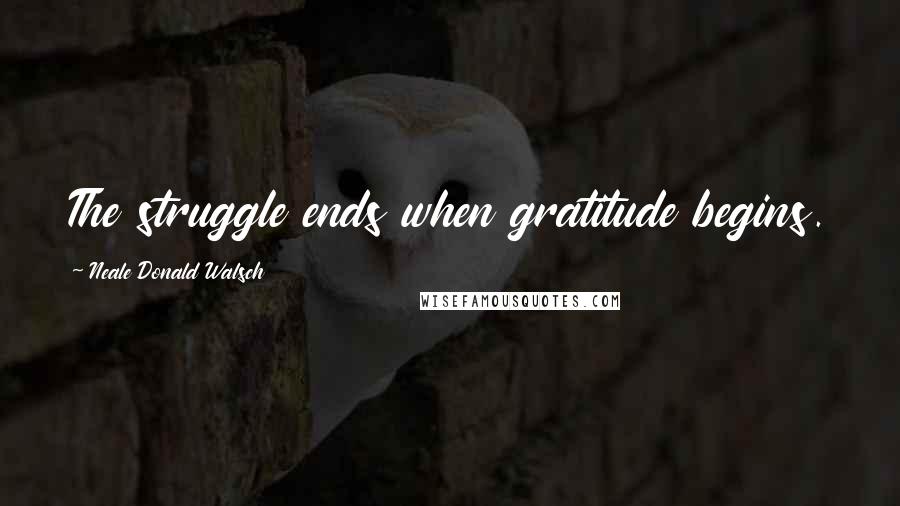 Neale Donald Walsch Quotes: The struggle ends when gratitude begins.