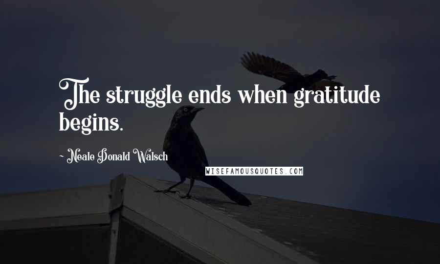 Neale Donald Walsch Quotes: The struggle ends when gratitude begins.