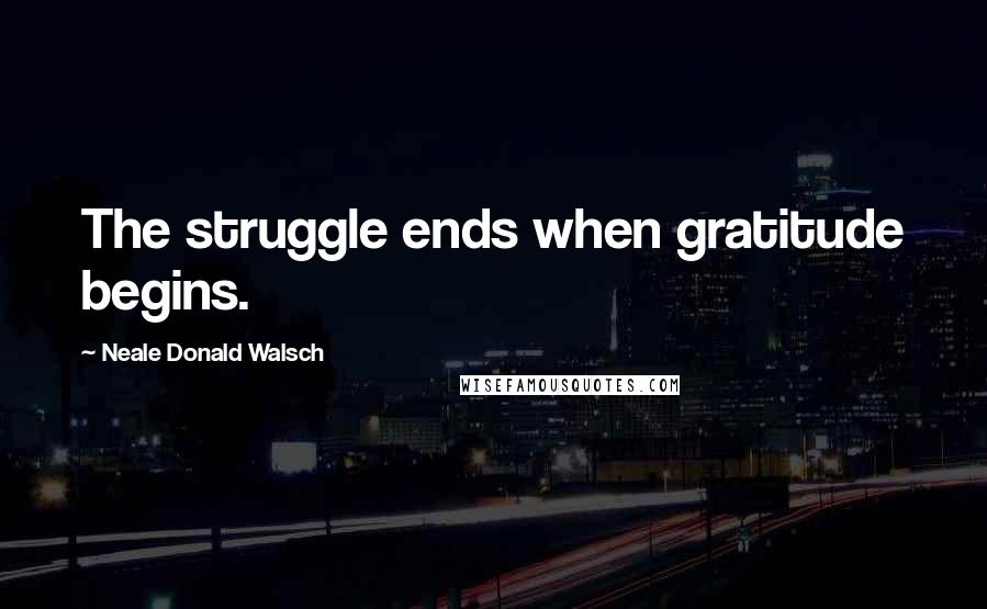 Neale Donald Walsch Quotes: The struggle ends when gratitude begins.