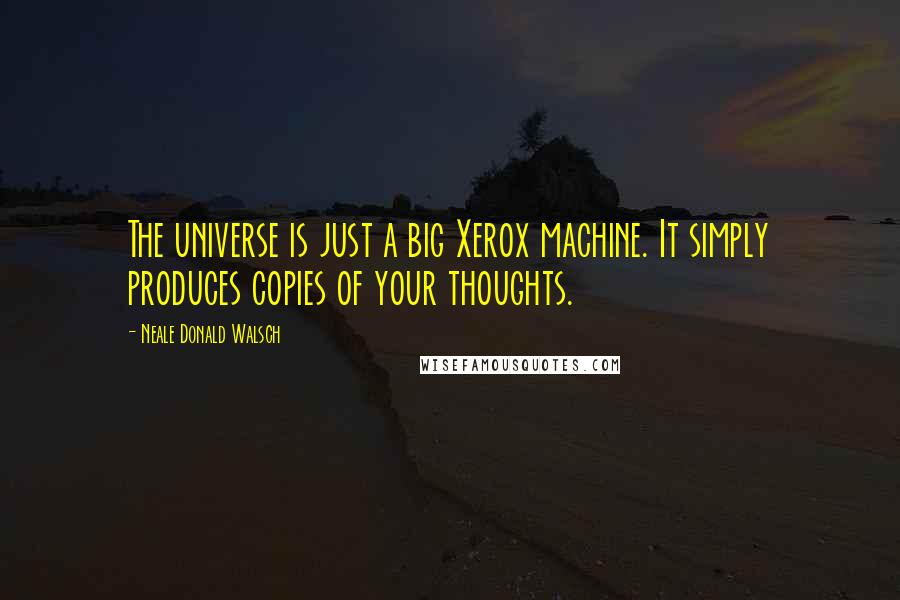Neale Donald Walsch Quotes: The universe is just a big Xerox machine. It simply produces copies of your thoughts.