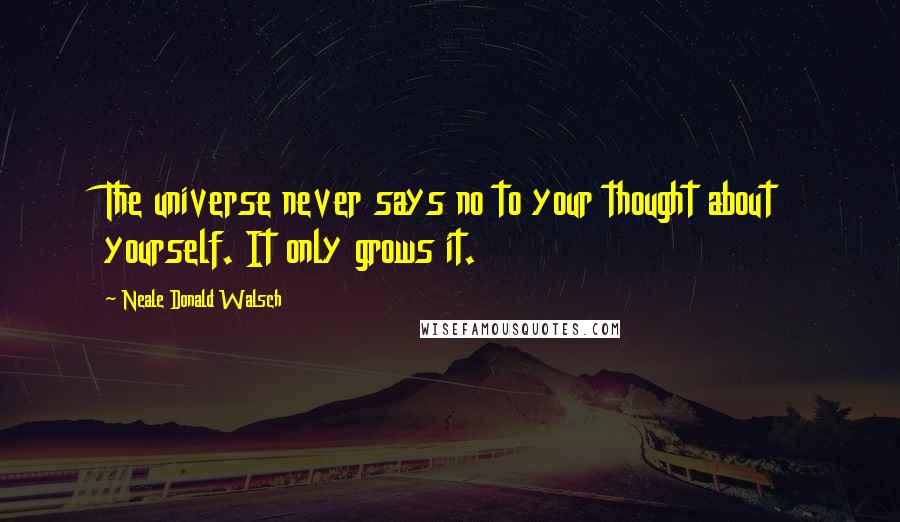 Neale Donald Walsch Quotes: The universe never says no to your thought about yourself. It only grows it.