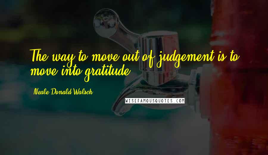 Neale Donald Walsch Quotes: The way to move out of judgement is to move into gratitude