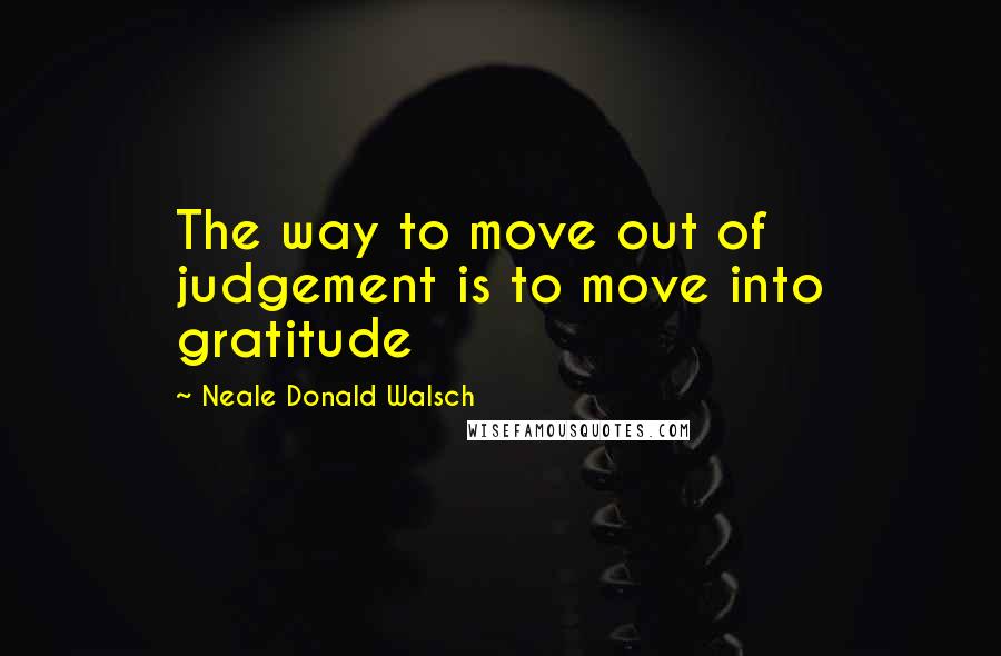 Neale Donald Walsch Quotes: The way to move out of judgement is to move into gratitude