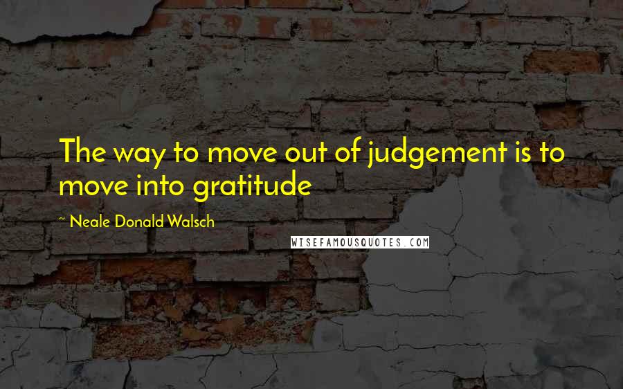 Neale Donald Walsch Quotes: The way to move out of judgement is to move into gratitude