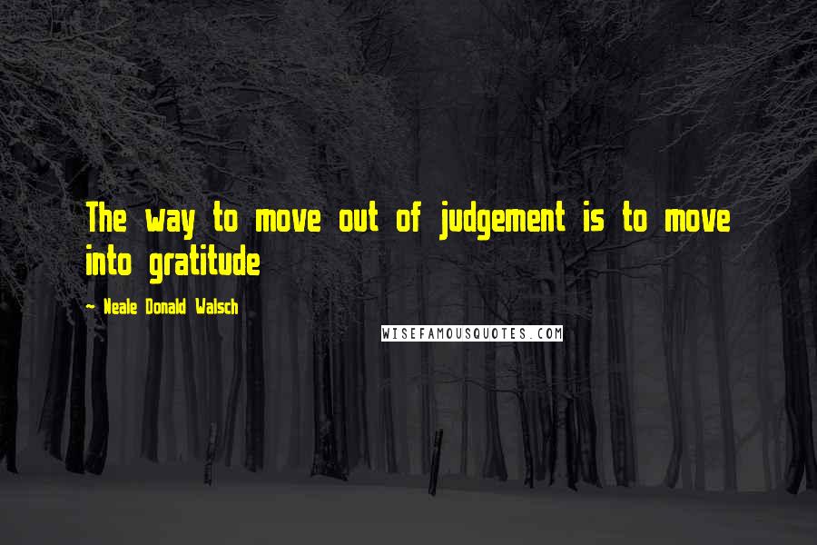 Neale Donald Walsch Quotes: The way to move out of judgement is to move into gratitude
