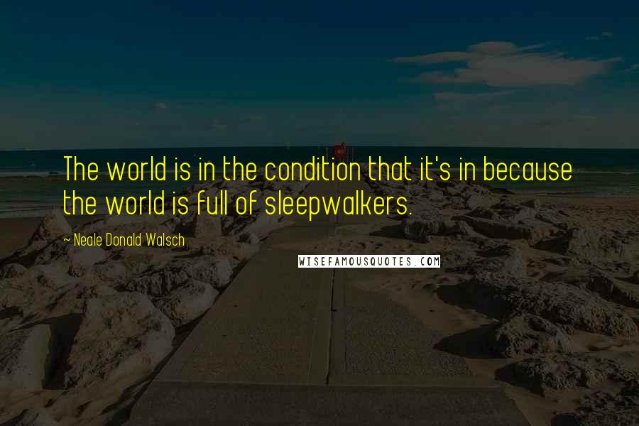 Neale Donald Walsch Quotes: The world is in the condition that it's in because the world is full of sleepwalkers.