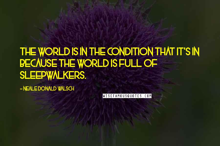 Neale Donald Walsch Quotes: The world is in the condition that it's in because the world is full of sleepwalkers.