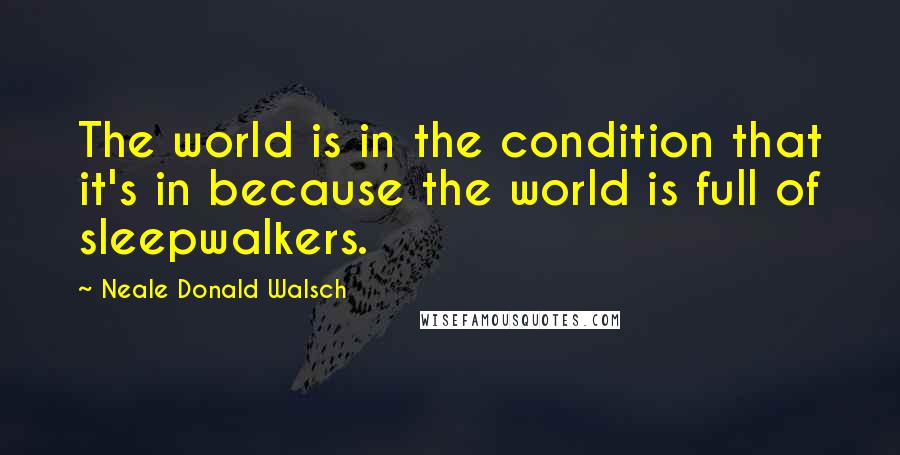 Neale Donald Walsch Quotes: The world is in the condition that it's in because the world is full of sleepwalkers.