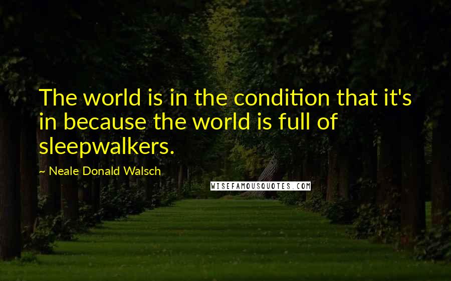 Neale Donald Walsch Quotes: The world is in the condition that it's in because the world is full of sleepwalkers.