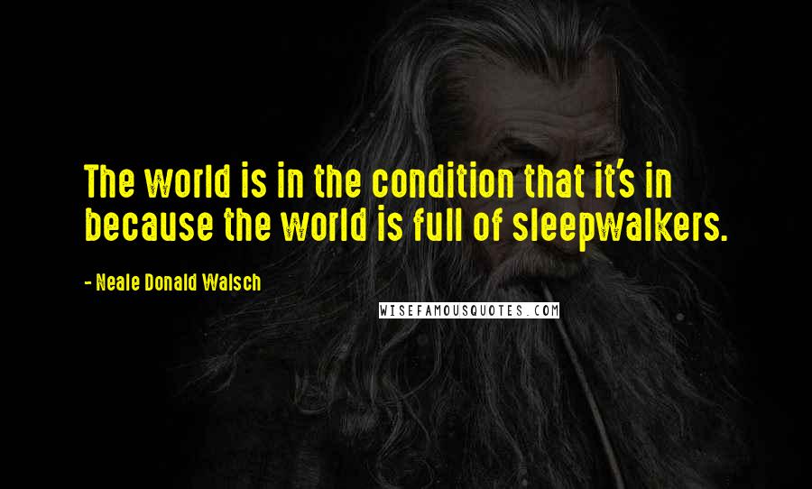 Neale Donald Walsch Quotes: The world is in the condition that it's in because the world is full of sleepwalkers.