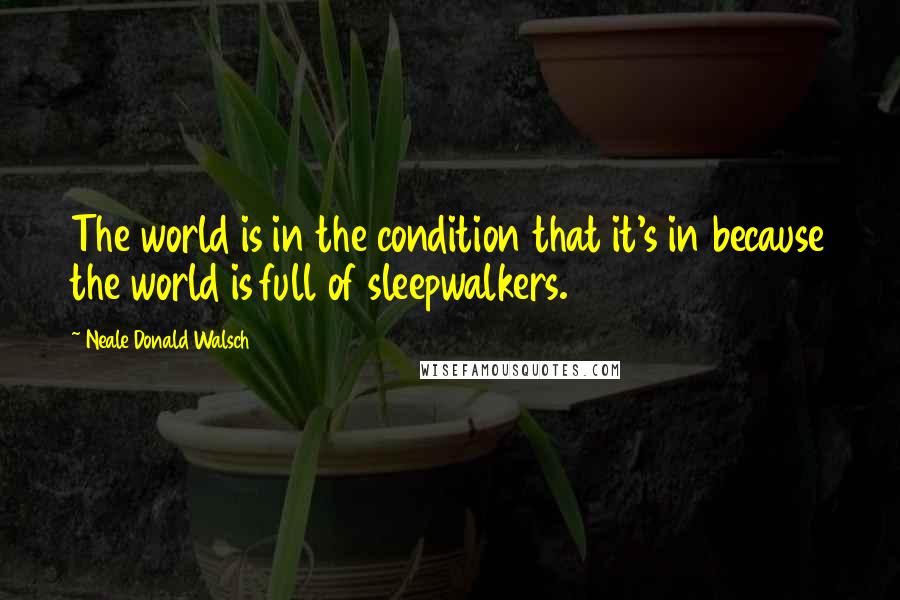 Neale Donald Walsch Quotes: The world is in the condition that it's in because the world is full of sleepwalkers.