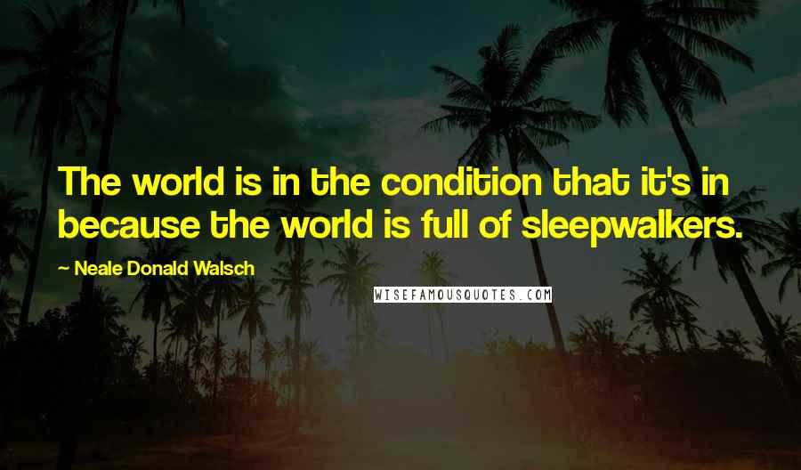 Neale Donald Walsch Quotes: The world is in the condition that it's in because the world is full of sleepwalkers.