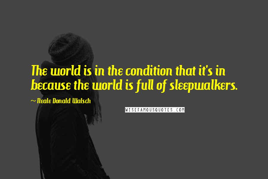 Neale Donald Walsch Quotes: The world is in the condition that it's in because the world is full of sleepwalkers.