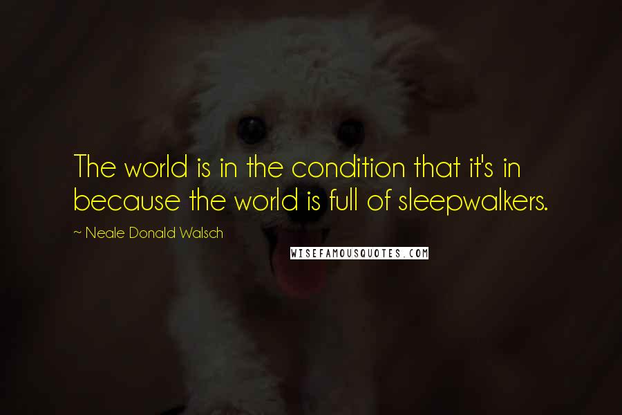 Neale Donald Walsch Quotes: The world is in the condition that it's in because the world is full of sleepwalkers.