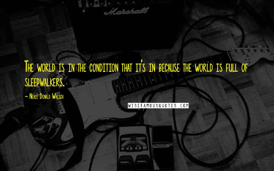 Neale Donald Walsch Quotes: The world is in the condition that it's in because the world is full of sleepwalkers.