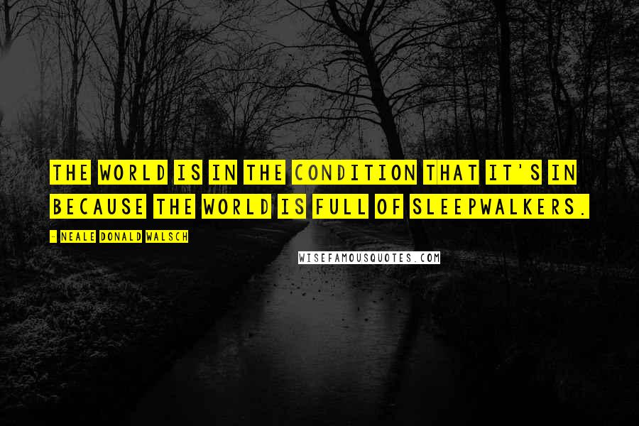 Neale Donald Walsch Quotes: The world is in the condition that it's in because the world is full of sleepwalkers.