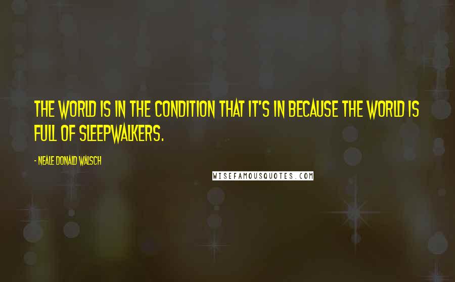 Neale Donald Walsch Quotes: The world is in the condition that it's in because the world is full of sleepwalkers.