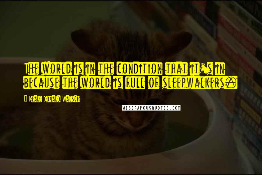 Neale Donald Walsch Quotes: The world is in the condition that it's in because the world is full of sleepwalkers.