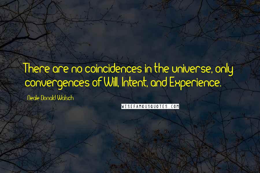 Neale Donald Walsch Quotes: There are no coincidences in the universe, only convergences of Will, Intent, and Experience.