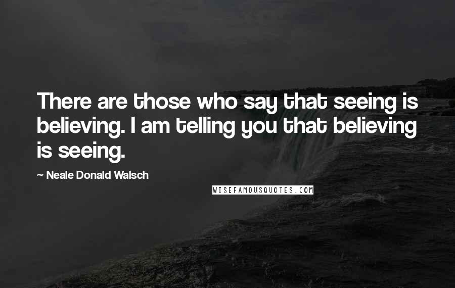 Neale Donald Walsch Quotes: There are those who say that seeing is believing. I am telling you that believing is seeing.