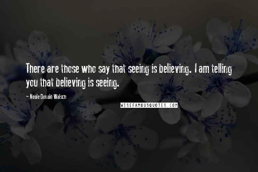 Neale Donald Walsch Quotes: There are those who say that seeing is believing. I am telling you that believing is seeing.