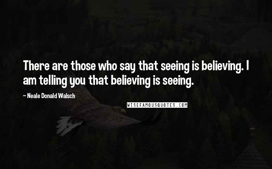 Neale Donald Walsch Quotes: There are those who say that seeing is believing. I am telling you that believing is seeing.