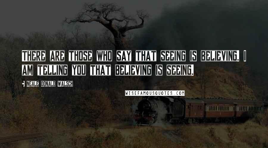 Neale Donald Walsch Quotes: There are those who say that seeing is believing. I am telling you that believing is seeing.